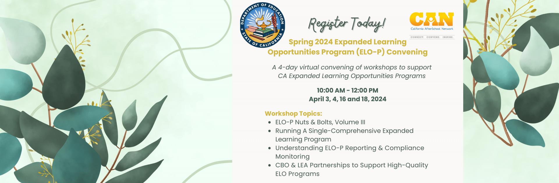 Spring 2024 Expanded Learning Opportunities Program (ELO-P) Convening . A 4-day virtual convening of workshops to support CA Expanded Learning Opportunities Programs.  10:00 AM - 12:00 PM April 3, 4, 16 and 18, 2024.  Workshop Topics: ELO-P Nuts & Bolts, Volume III Running A Single-Comprehensive Expanded Learning Program Understanding ELO-P Reporting & Compliance Monitoring  CBO & LEA Partnerships to Support High-Quality ELO Programs. with leaves in the corners.