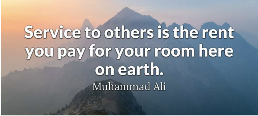 "Service to other is the rent you pay for your room here on earth. " -Muhammad Ali