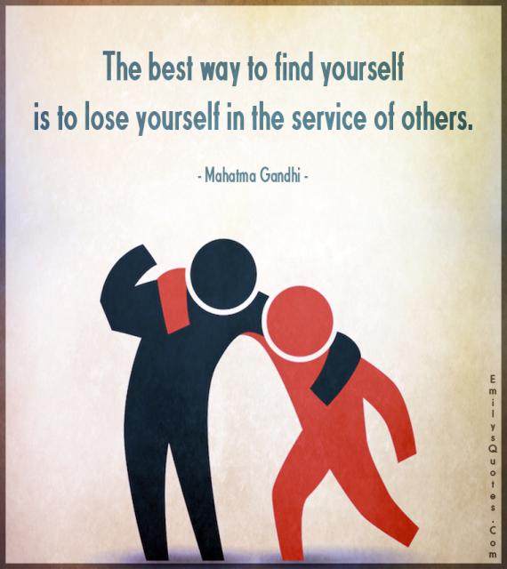 The best way to find yourself is to lose yourself in the service of others. - mahatma gandhi
